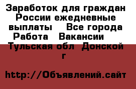 Заработок для граждан России.ежедневные выплаты. - Все города Работа » Вакансии   . Тульская обл.,Донской г.